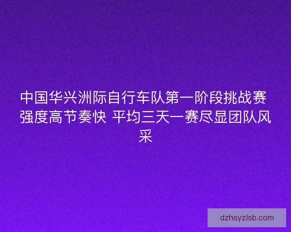 中国华兴洲际自行车队第一阶段挑战赛 强度高节奏快 平均三天一赛尽显团队风采