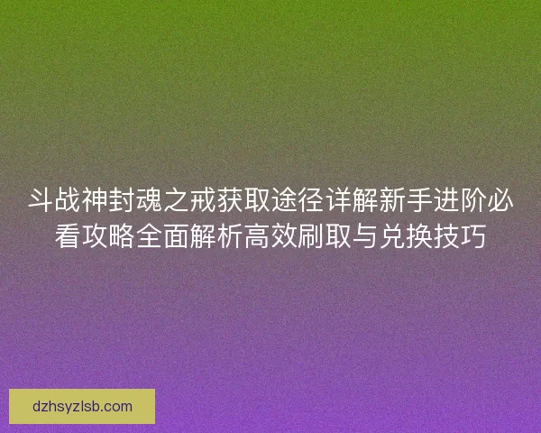 斗战神封魂之戒获取途径详解新手进阶必看攻略全面解析高效刷取与兑换技巧